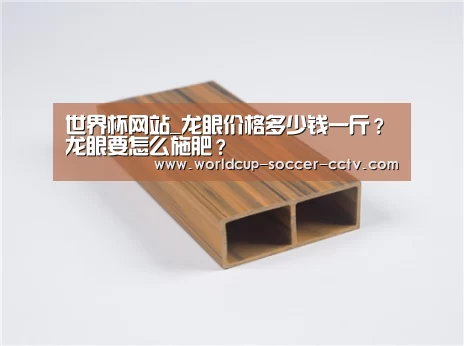 世界杯网站_龙眼价格多少钱一斤？龙眼要怎么施肥？