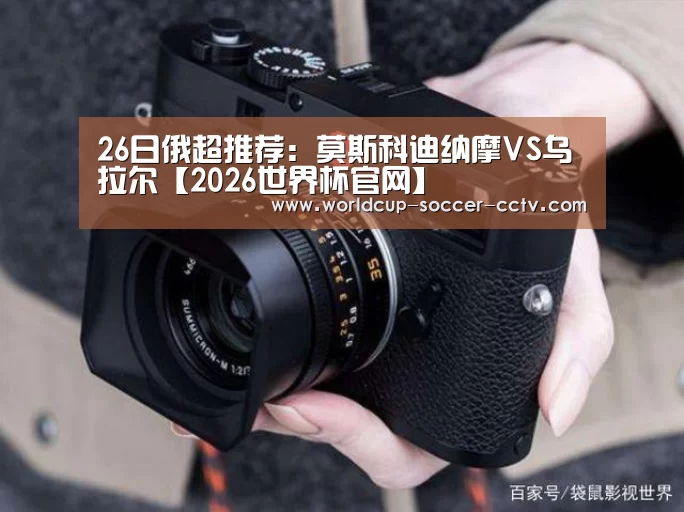 26日俄超推荐：莫斯科迪纳摩VS乌拉尔【2026世界杯官网】